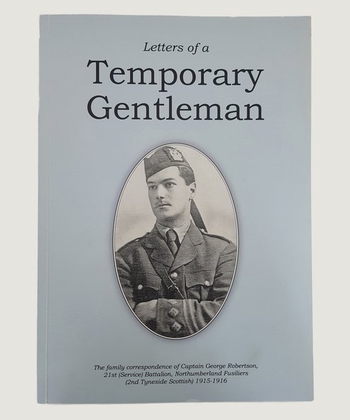  Letters of a Temporary Gentleman: the family correspondence of Captain George Robertson, 21st (Service) Battalion Northumberland Fusiliers (2nd Tyneside Scottish), 1915-1916.  Hedley, Jean Robertson & Hugh (editors).