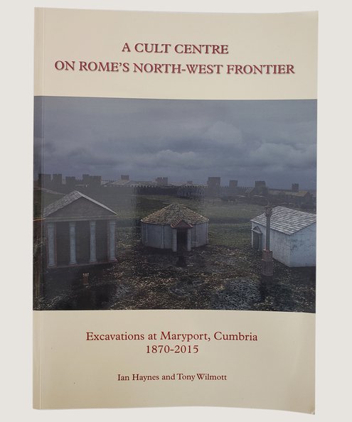  A Cult Centre on Rome's North-West Frontier: Excavations at Maryport, Cumbria 1870-2015  Haynes, Ian & Wilmott, Tony