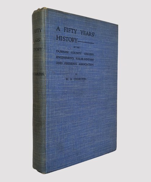  A Fifty Years’ History of the Durham County Colliery Enginemen’s, Boiler-minders’ and Firemen’s Association  Charlton, W. B