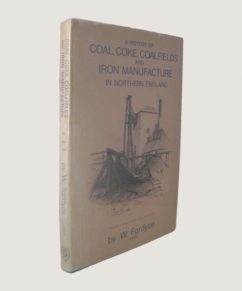  A History of Coal, Coke and Coal Fields and the Manufacture of Iron in the North of England.  Fordyce, W. [William]